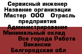 Сервисный инженер › Название организации ­ Мастер, ООО › Отрасль предприятия ­ Администрирование › Минимальный оклад ­ 120 000 - Все города Работа » Вакансии   . Белгородская обл.,Белгород г.